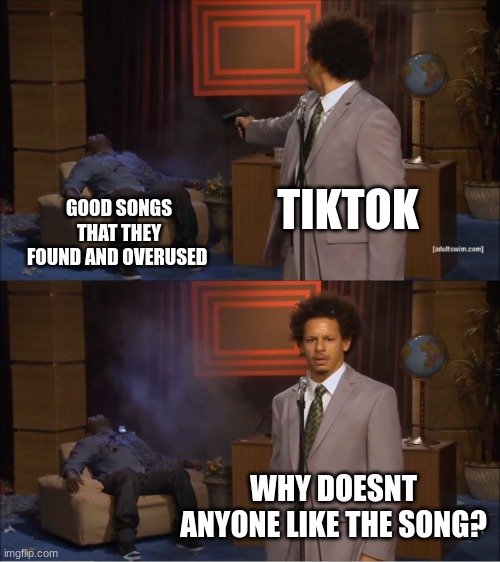 Tiktok be like | TIKTOK; GOOD SONGS THAT THEY FOUND AND OVERUSED; WHY DOESNT ANYONE LIKE THE SONG? | image tagged in memes,who killed hannibal,tiktok | made w/ Imgflip meme maker