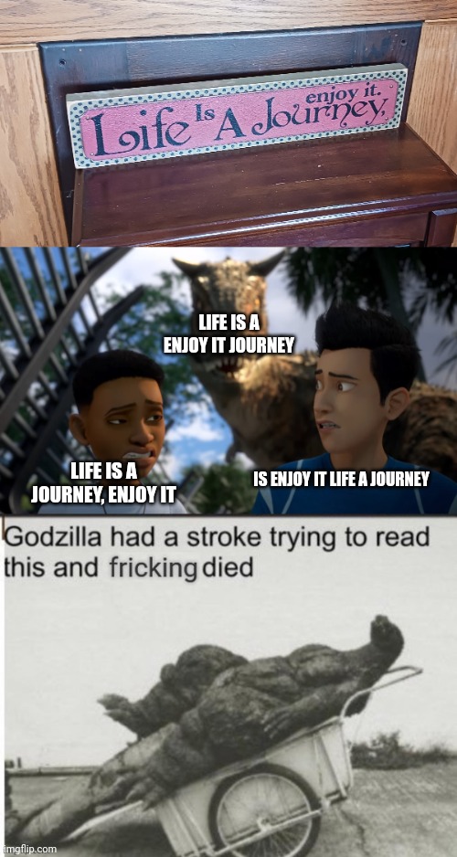 Weird motivational sign go brrr | LIFE IS A ENJOY IT JOURNEY; IS ENJOY IT LIFE A JOURNEY; LIFE IS A JOURNEY, ENJOY IT | image tagged in toro sneaking up on campers,godzilla had a stroke trying to read this and fricking died,stupid signs,sign fail | made w/ Imgflip meme maker