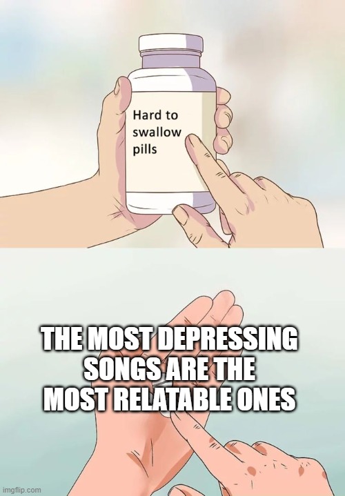 its true though ;-; | THE MOST DEPRESSING SONGS ARE THE MOST RELATABLE ONES | image tagged in memes,hard to swallow pills | made w/ Imgflip meme maker