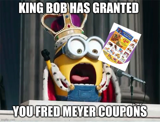 coupon | KING BOB HAS GRANTED; YOU FRED MEYER COUPONS | image tagged in minions king bob | made w/ Imgflip meme maker