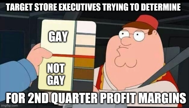 Going woke means Going broke | TARGET STORE EXECUTIVES TRYING TO DETERMINE; GAY; NOT GAY; FOR 2ND QUARTER PROFIT MARGINS | image tagged in peter griffin skin color chart race terrorist blank,leftists,liberals,democrats,dylan | made w/ Imgflip meme maker