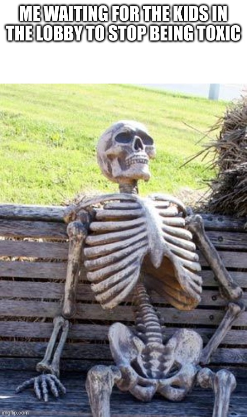 Waiting Skeleton | ME WAITING FOR THE KIDS IN THE LOBBY TO STOP BEING TOXIC | image tagged in memes,waiting skeleton | made w/ Imgflip meme maker