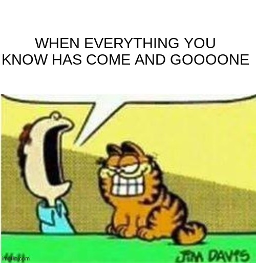 WHAT I FIND IN THE ASHES YOU LOSE IN THE FIRE | WHEN EVERYTHING YOU KNOW HAS COME AND GOOOONE | image tagged in john yelling at garfield | made w/ Imgflip meme maker