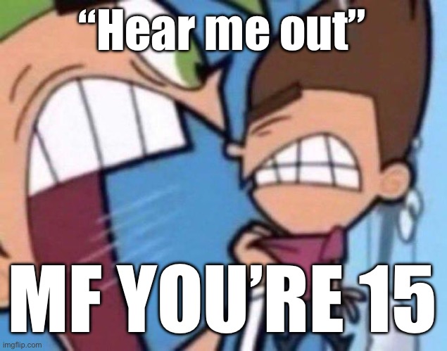 Cosmo yelling at timmy | “Hear me out”; MF YOU’RE 15 | image tagged in cosmo yelling at timmy | made w/ Imgflip meme maker