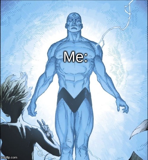 Me: | image tagged in dr manhattan source | made w/ Imgflip meme maker