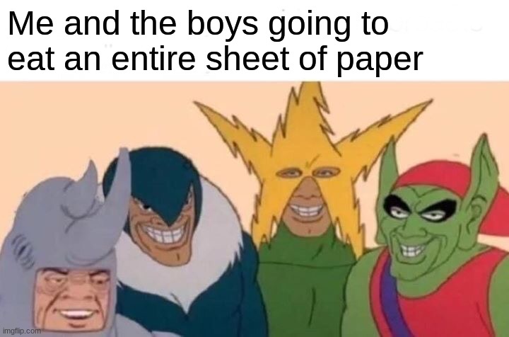 true | Me and the boys going to eat an entire sheet of paper | image tagged in memes,me and the boys | made w/ Imgflip meme maker