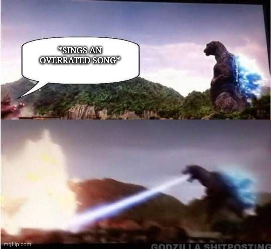 Godzilla hates Overrated Songs Meme | *SINGS AN OVERRATED SONG* | image tagged in godzilla hates x | made w/ Imgflip meme maker