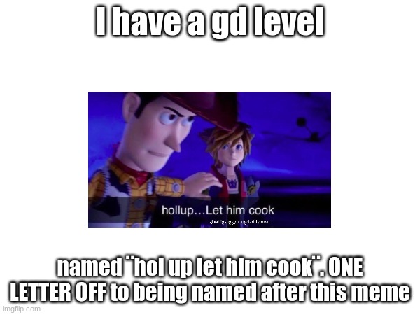 I have a gd level; named ¨hol up let him cook¨. ONE LETTER OFF to being named after this meme | made w/ Imgflip meme maker