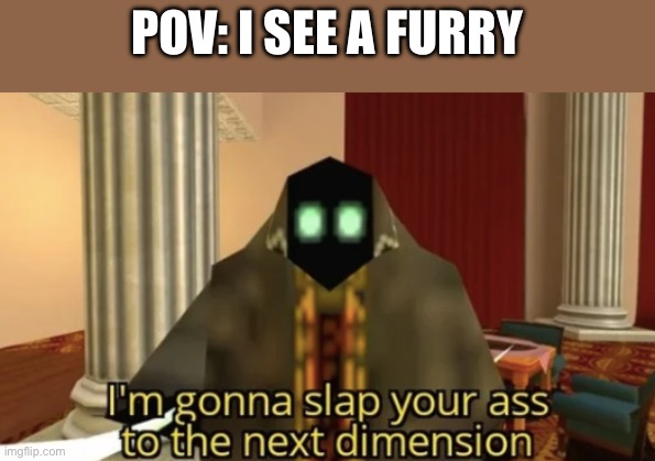 It’s furry hunting system | POV: I SEE A FURRY | image tagged in i'm gonna slap your ass to the next dimension | made w/ Imgflip meme maker
