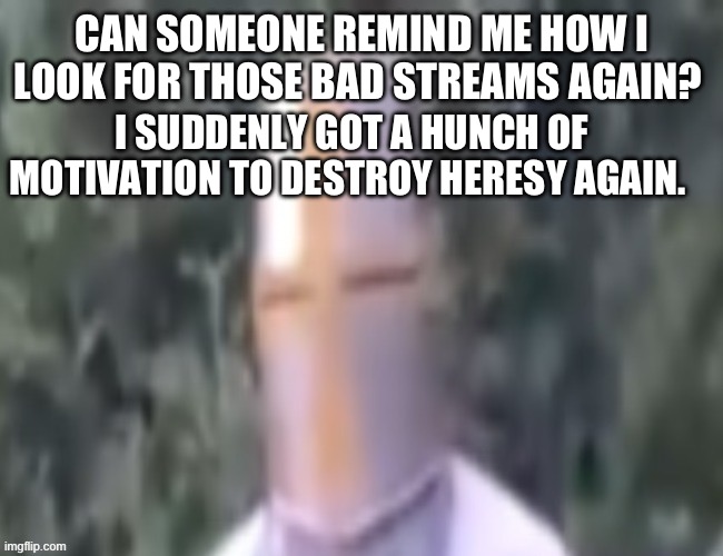 I don’t exactly know why | CAN SOMEONE REMIND ME HOW I LOOK FOR THOSE BAD STREAMS AGAIN? I SUDDENLY GOT A HUNCH OF MOTIVATION TO DESTROY HERESY AGAIN. | image tagged in what the pope | made w/ Imgflip meme maker