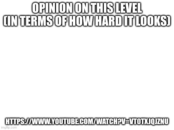 https://www.youtube.com/watch?v=Vt0tXJqjzNU | OPINION ON THIS LEVEL (IN TERMS OF HOW HARD IT LOOKS); HTTPS://WWW.YOUTUBE.COM/WATCH?V=VT0TXJQJZNU | made w/ Imgflip meme maker