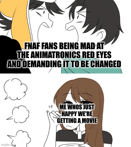 if this movie gets delayed over some red eyes, im gonna be mad | FNAF FANS BEING MAD AT THE ANIMATRONICS RED EYES AND DEMANDING IT TO BE CHANGED; ME WHOS JUST HAPPY WE'RE GETTING A MOVIE | image tagged in emirichu sipping tea while 2 boys fight | made w/ Imgflip meme maker