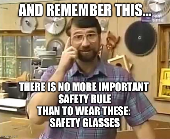 Norm Abram, Safety Glasses | AND REMEMBER THIS... THERE IS NO MORE IMPORTANT 
SAFETY RULE
THAN TO WEAR THESE: 

SAFETY GLASSES | image tagged in new yankee workshop,safety,woodwork,carpentry,glasses,goggles | made w/ Imgflip meme maker