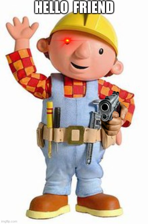 bob | HELLO  FRIEND | image tagged in funny memes,bob the builder | made w/ Imgflip meme maker