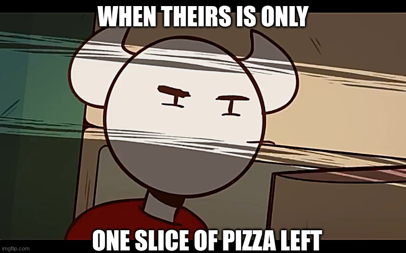 Who took the dam choocy milk | WHEN THEIRS IS ONLY; ONE SLICE OF PIZZA LEFT | image tagged in who took the dam choocy milk | made w/ Imgflip meme maker