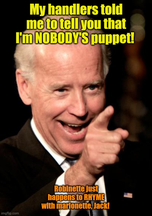 Smilin Biden Meme | My handlers told me to tell you that I'm NOBODY'S puppet! Robinette just happens to RHYME with marionette, Jack! | image tagged in memes,smilin biden | made w/ Imgflip meme maker