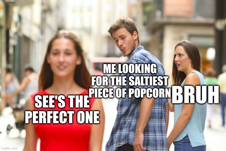 POV:you see the best piece of popcorn | ME LOOKING FOR THE SALTIEST PIECE OF POPCORN; BRUH; SEE'S THE PERFECT ONE | image tagged in memes | made w/ Imgflip meme maker