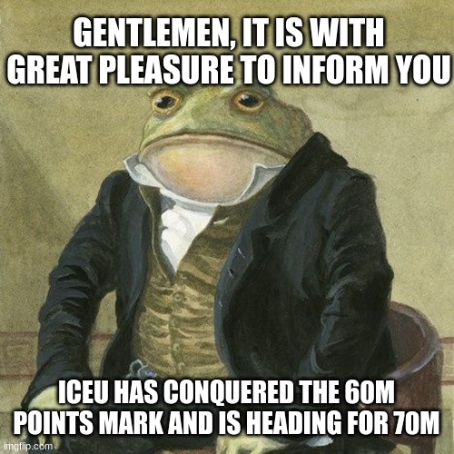 yes | GENTLEMEN, IT IS WITH GREAT PLEASURE TO INFORM YOU; ICEU HAS CONQUERED THE 60M POINTS MARK AND IS HEADING FOR 70M | image tagged in gentlemen it is with great pleasure to inform you that,memes,idk,iceu | made w/ Imgflip meme maker