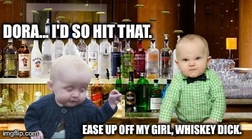 DORA... I'D SO HIT THAT. EASE UP OFF MY GIRL, WHISKEY DICK. | image tagged in funny,babies | made w/ Imgflip meme maker