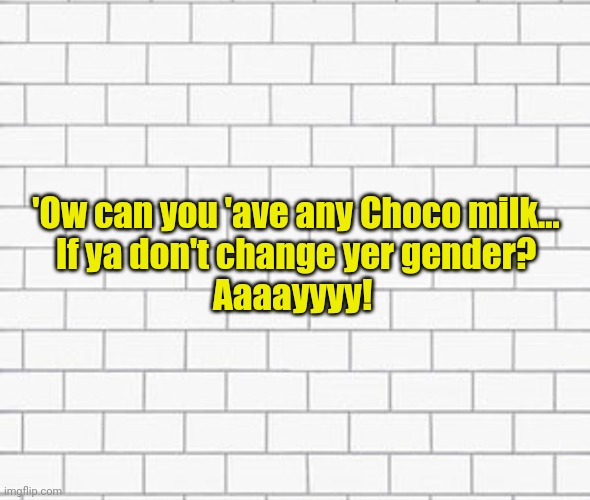 The Wall | 'Ow can you 'ave any Choco milk...
If ya don't change yer gender?

Aaaayyyy! | image tagged in the wall | made w/ Imgflip meme maker