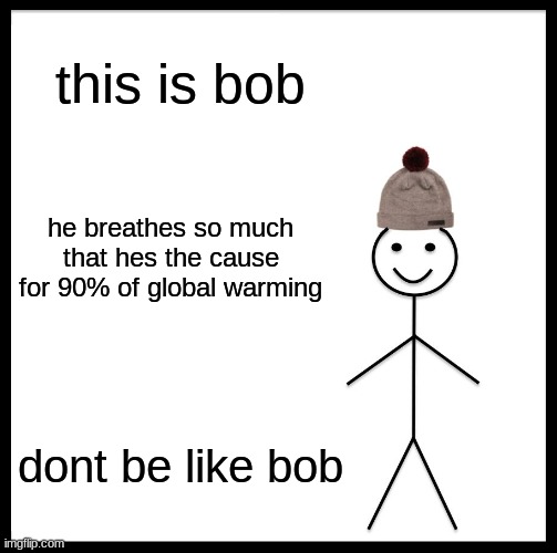 Be Like Bill | this is bob; he breathes so much that hes the cause for 90% of global warming; dont be like bob | image tagged in memes,be like bill,shitpost,global warming | made w/ Imgflip meme maker