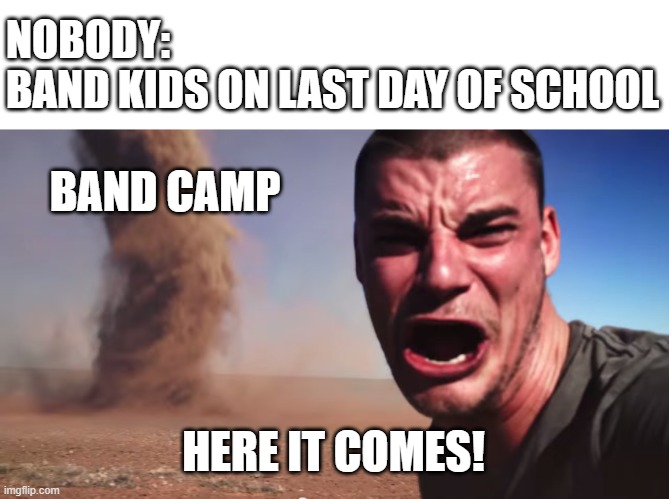 Here it comes | NOBODY:
BAND KIDS ON LAST DAY OF SCHOOL; BAND CAMP; HERE IT COMES! | image tagged in here it comes | made w/ Imgflip meme maker