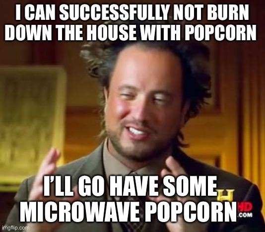 Yum | I CAN SUCCESSFULLY NOT BURN DOWN THE HOUSE WITH POPCORN; I’LL GO HAVE SOME MICROWAVE POPCORN | image tagged in memes,ancient aliens | made w/ Imgflip meme maker