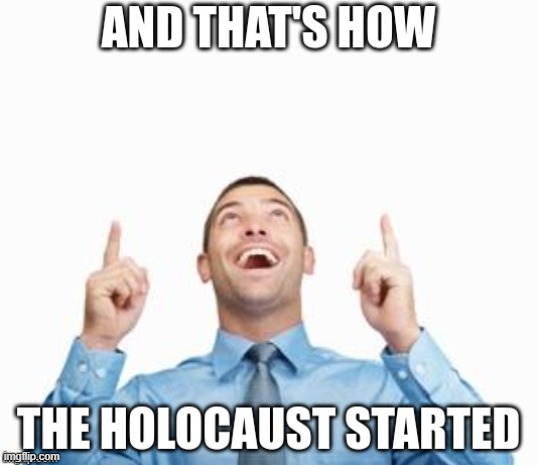 the meme above me | image tagged in and that's how the holocaust started,what the fu-,this tag is not important | made w/ Imgflip meme maker