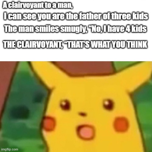 Surprised Pikachu Meme | A clairvoyant to a man, I can see you are the father of three kids; The man smiles smugly, “No, I have 4 kids; THE CLAIRVOYANT, “THAT’S WHAT YOU THINK | image tagged in memes,surprised pikachu | made w/ Imgflip meme maker
