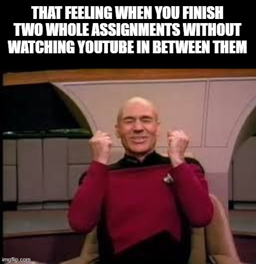 YOUTUBE | THAT FEELING WHEN YOU FINISH TWO WHOLE ASSIGNMENTS WITHOUT WATCHING YOUTUBE IN BETWEEN THEM | image tagged in picard yessssss | made w/ Imgflip meme maker