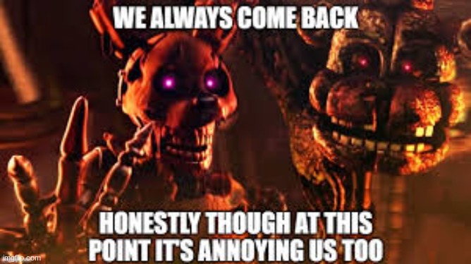 we keep coming back | image tagged in fnaf | made w/ Imgflip meme maker