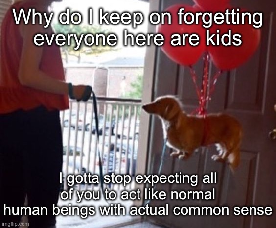 walkin me dog fr | Why do I keep on forgetting everyone here are kids; I gotta stop expecting all of you to act like normal human beings with actual common sense | image tagged in walkin me dog fr | made w/ Imgflip meme maker