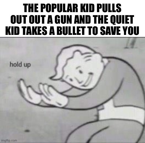 Fallout Hold Up | THE POPULAR KID PULLS OUT OUT A GUN AND THE QUIET KID TAKES A BULLET TO SAVE YOU | image tagged in fallout hold up | made w/ Imgflip meme maker