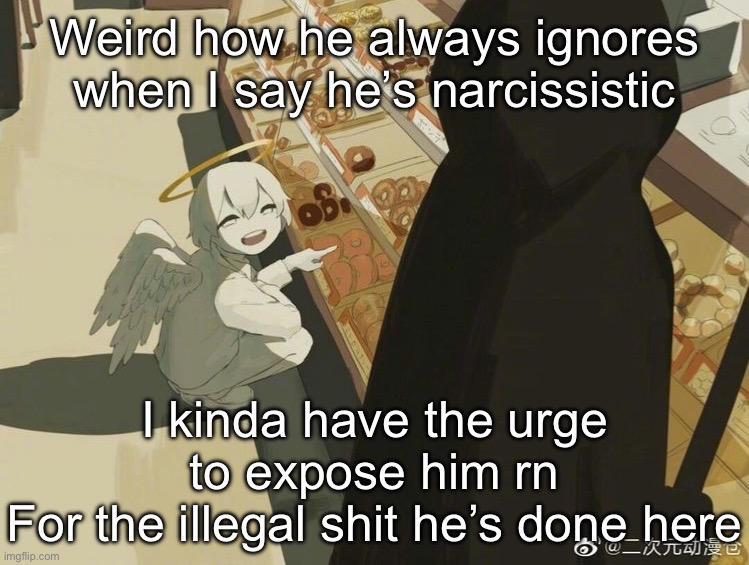 I’m keeping for later though | Weird how he always ignores when I say he’s narcissistic; I kinda have the urge to expose him rn
For the illegal shit he’s done here | image tagged in avogado6 | made w/ Imgflip meme maker