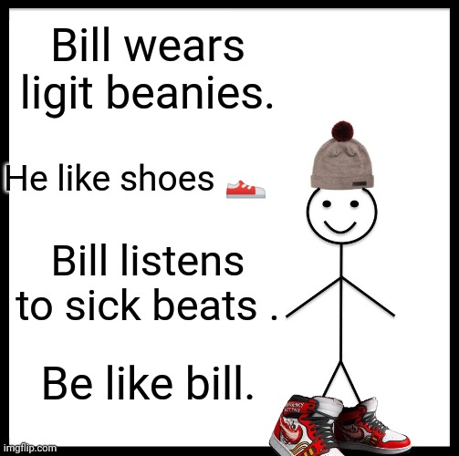 When your brain stops working so you make this: | Bill wears ligit beanies. He like shoes 👟; Bill listens to sick beats . Be like bill. | image tagged in memes,be like bill | made w/ Imgflip meme maker