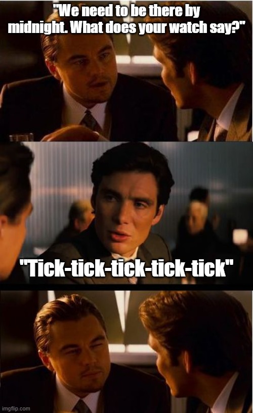 inceptionn | "We need to be there by midnight. What does your watch say?"; "Tick-tick-tick-tick-tick" | image tagged in inceptionn,memes | made w/ Imgflip meme maker