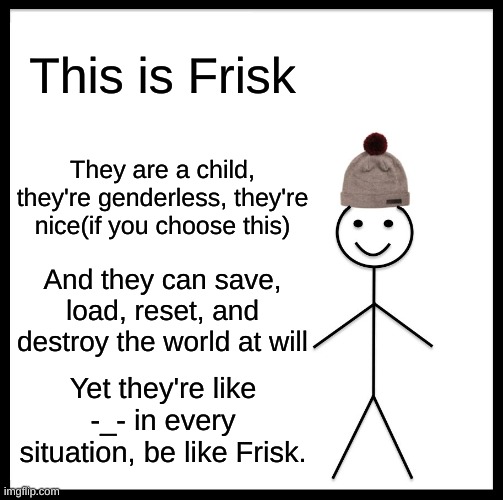 Be like Frisk | This is Frisk; They are a child, they're genderless, they're nice(if you choose this); And they can save, load, reset, and destroy the world at will; Yet they're like -_- in every situation, be like Frisk. | image tagged in memes,be like bill,undertale,frisk,-_- | made w/ Imgflip meme maker