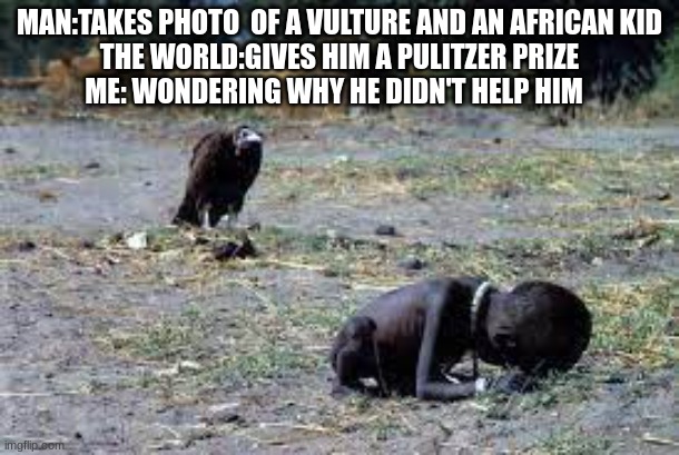 Poor guy | MAN:TAKES PHOTO  OF A VULTURE AND AN AFRICAN KID
THE WORLD:GIVES HIM A PULITZER PRIZE
ME: WONDERING WHY HE DIDN'T HELP HIM | image tagged in africa,memes,funny,dark humor | made w/ Imgflip meme maker