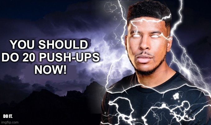 . | YOU SHOULD 
DO 20 PUSH-UPS
NOW! DO IT. | image tagged in you should kill yourself now | made w/ Imgflip meme maker