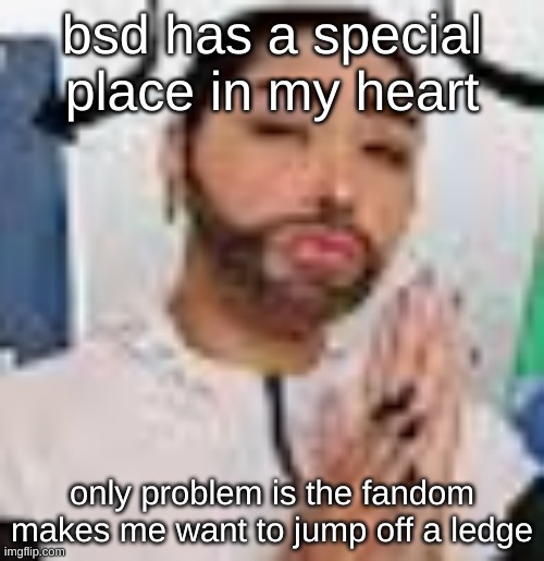 ik fandoms are always bad but for some reason bsd seems worse to me | bsd has a special place in my heart; only problem is the fandom makes me want to jump off a ledge | made w/ Imgflip meme maker