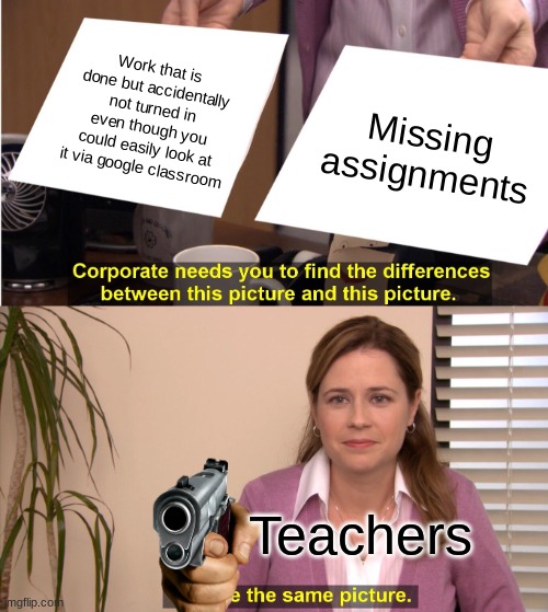 I made this meme right after it happened. So pissed ";( | Work that is done but accidentally not turned in even though you could easily look at it via google classroom; Missing assignments; Teachers | image tagged in memes,they're the same picture | made w/ Imgflip meme maker