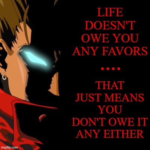 No Favors | LIFE DOESN'T OWE YOU ANY FAVORS; THAT JUST MEANS YOU DON'T OWE IT ANY EITHER; . . . . | image tagged in anime,vashthestampede,vash,trigun,animememe,memeopolis | made w/ Imgflip meme maker
