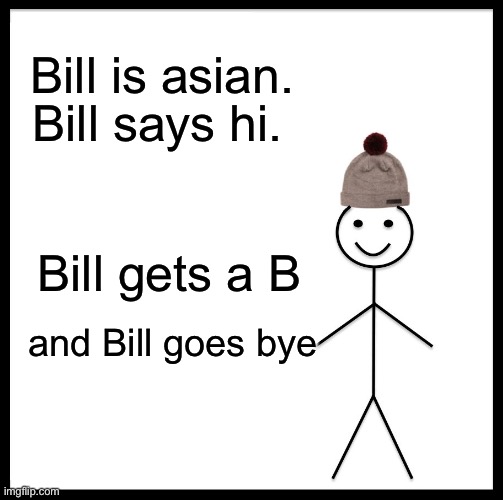 ? | Bill is asian. Bill says hi. Bill gets a B; and Bill goes bye | image tagged in memes,be like bill | made w/ Imgflip meme maker