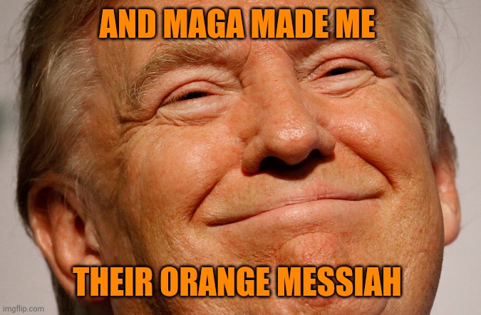 Trump Smile | AND MAGA MADE ME THEIR ORANGE MESSIAH | image tagged in trump smile | made w/ Imgflip meme maker