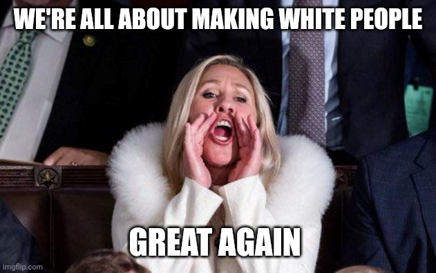 WE'RE ALL ABOUT MAKING WHITE PEOPLE GREAT AGAIN | image tagged in marjorie taylor greene | made w/ Imgflip meme maker
