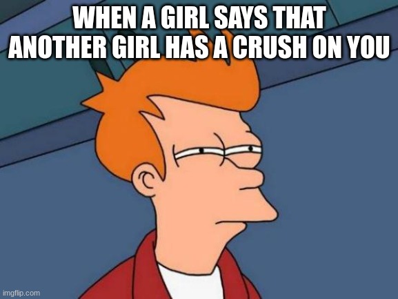 I THINK NOT. | WHEN A GIRL SAYS THAT ANOTHER GIRL HAS A CRUSH ON YOU | image tagged in memes,futurama fry | made w/ Imgflip meme maker