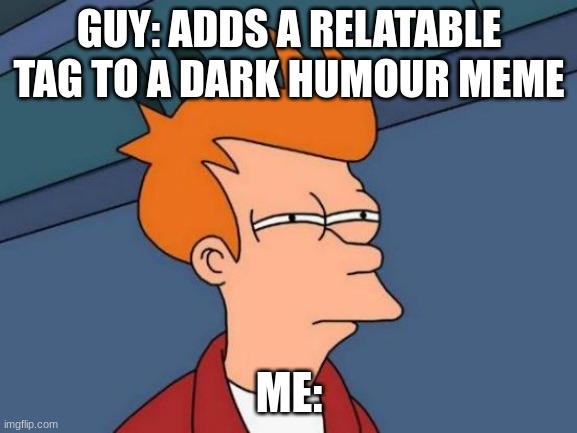 HMmmmmm? | GUY: ADDS A RELATABLE TAG TO A DARK HUMOUR MEME; ME: | image tagged in memes,futurama fry,funny,relatable,dark humor | made w/ Imgflip meme maker