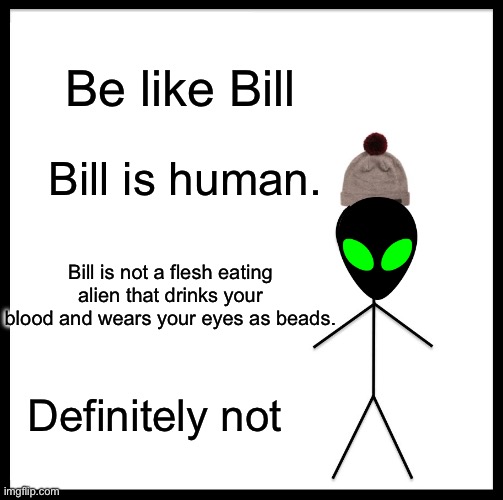 No, he’s normal. Not an Area 51 escapee. I am not being blackmailed by bill into saying thi-mghfghmmmahhhhhh. Gmufgh! | Be like Bill; Bill is human. Bill is not a flesh eating alien that drinks your blood and wears your eyes as beads. Definitely not | image tagged in memes,be like bill | made w/ Imgflip meme maker