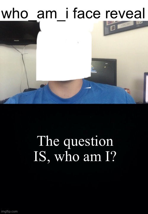Meme #1,484 | who_am_i face reveal; The question IS, who am I? | image tagged in black background,who am i,face reveal,mystery,who knew,memes | made w/ Imgflip meme maker
