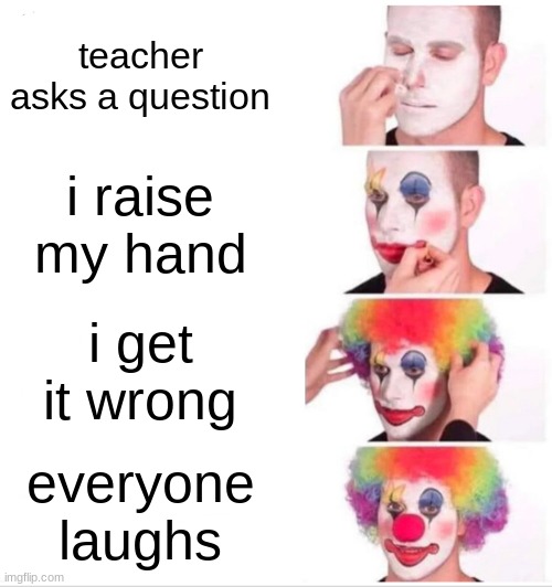 Clown Applying Makeup Meme | teacher asks a question; i raise my hand; i get it wrong; everyone laughs | image tagged in memes,clown applying makeup | made w/ Imgflip meme maker